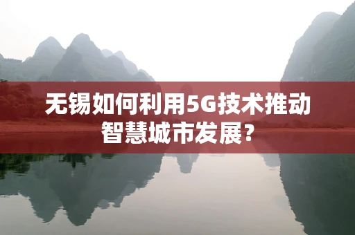 无锡如何利用5G技术推动智慧城市发展？