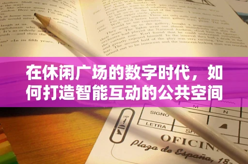 在休闲广场的数字时代，如何打造智能互动的公共空间？