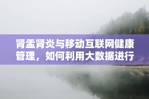 肾盂肾炎与移动互联网健康管理，如何利用大数据进行早期预警？