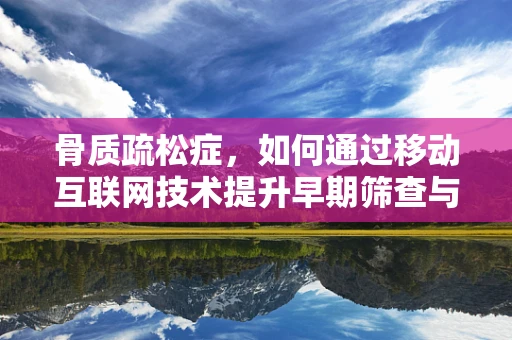 骨质疏松症，如何通过移动互联网技术提升早期筛查与干预效率？