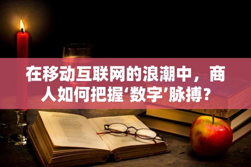 在移动互联网的浪潮中，商人如何把握‘数字’脉搏？