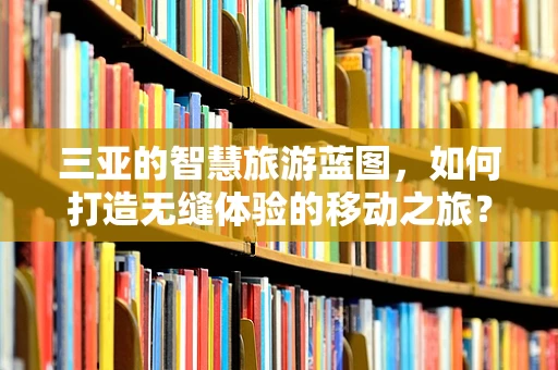 三亚的智慧旅游蓝图，如何打造无缝体验的移动之旅？