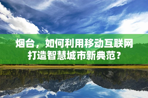 烟台，如何利用移动互联网打造智慧城市新典范？