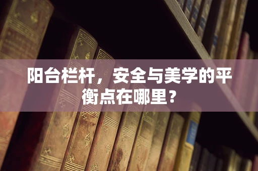 阳台栏杆，安全与美学的平衡点在哪里？