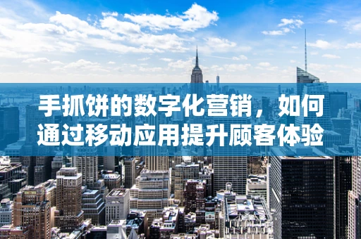 手抓饼的数字化营销，如何通过移动应用提升顾客体验？