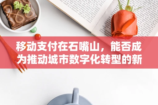 移动支付在石嘴山，能否成为推动城市数字化转型的新引擎？