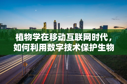 植物学在移动互联网时代，如何利用数字技术保护生物多样性？