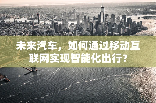 未来汽车，如何通过移动互联网实现智能化出行？