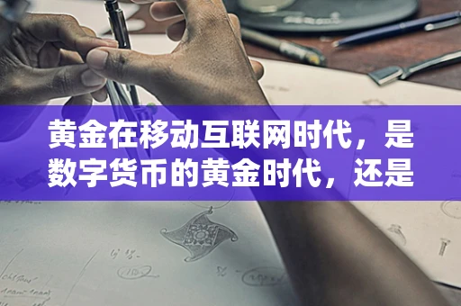 黄金在移动互联网时代，是数字货币的黄金时代，还是传统金饰的避风港？