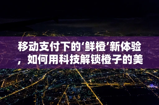 移动支付下的‘鲜橙’新体验，如何用科技解锁橙子的美味？