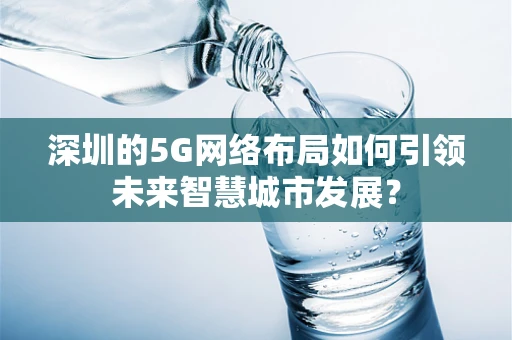 深圳的5G网络布局如何引领未来智慧城市发展？