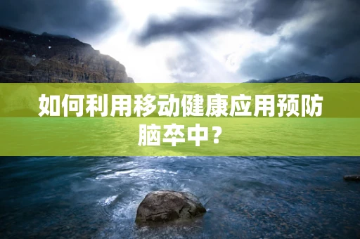 如何利用移动健康应用预防脑卒中？