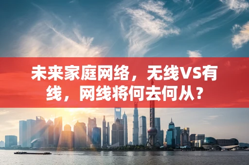 未来家庭网络，无线VS有线，网线将何去何从？