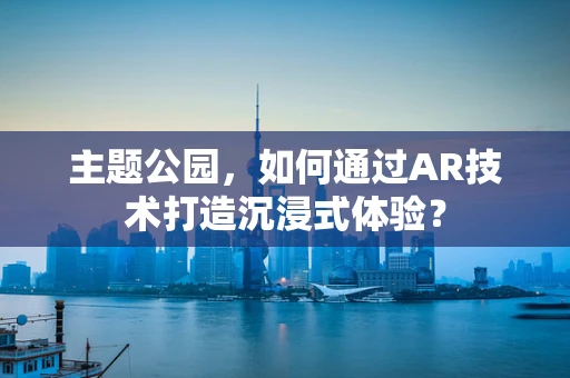 主题公园，如何通过AR技术打造沉浸式体验？