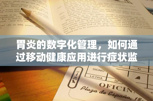 胃炎的数字化管理，如何通过移动健康应用进行症状监测与预防？