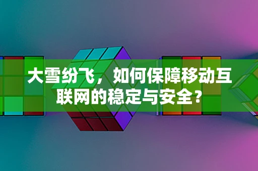 大雪纷飞，如何保障移动互联网的稳定与安全？