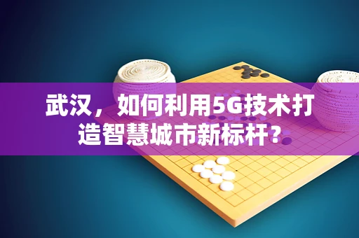 武汉，如何利用5G技术打造智慧城市新标杆？