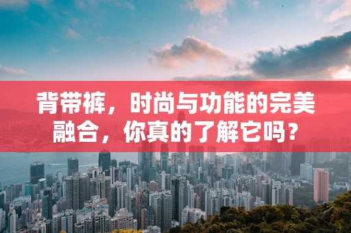 背带裤，时尚与功能的完美融合，你真的了解它吗？