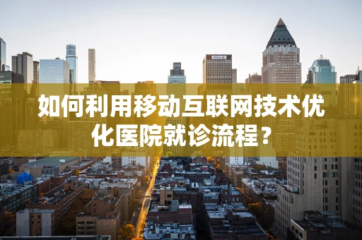 如何利用移动互联网技术优化医院就诊流程？