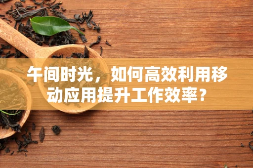 午间时光，如何高效利用移动应用提升工作效率？