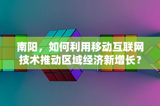 南阳，如何利用移动互联网技术推动区域经济新增长？