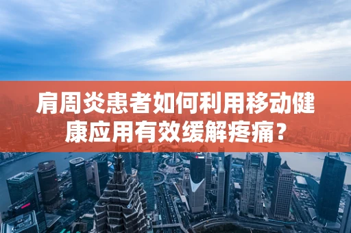 肩周炎患者如何利用移动健康应用有效缓解疼痛？