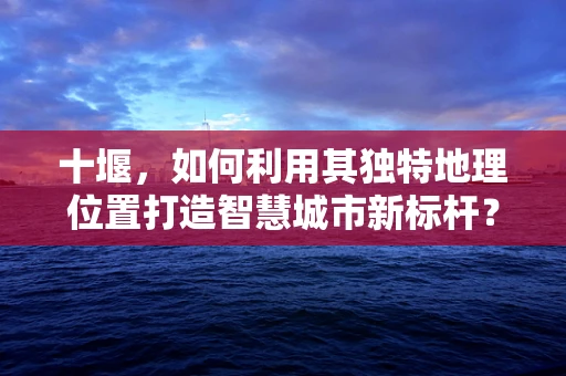 十堰，如何利用其独特地理位置打造智慧城市新标杆？