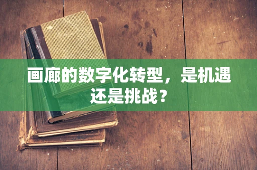 画廊的数字化转型，是机遇还是挑战？