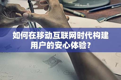 如何在移动互联网时代构建用户的安心体验？