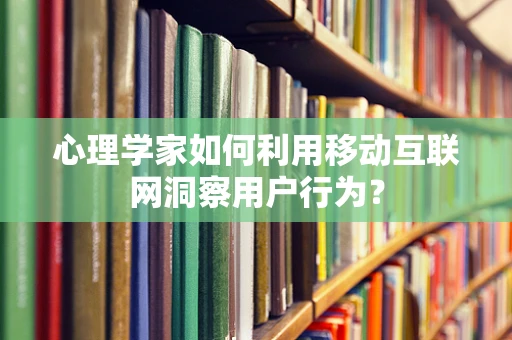 心理学家如何利用移动互联网洞察用户行为？