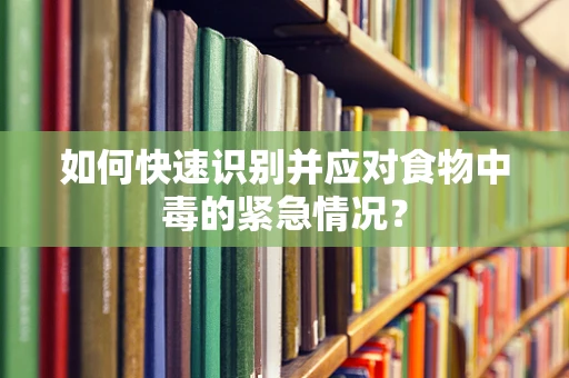 如何快速识别并应对食物中毒的紧急情况？