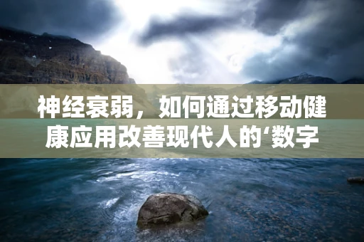 神经衰弱，如何通过移动健康应用改善现代人的‘数字焦虑’？