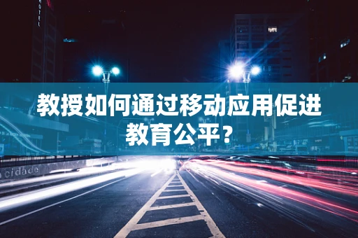 教授如何通过移动应用促进教育公平？