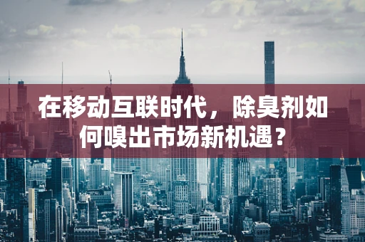 在移动互联时代，除臭剂如何嗅出市场新机遇？