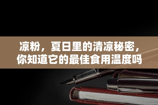 凉粉，夏日里的清凉秘密，你知道它的最佳食用温度吗？