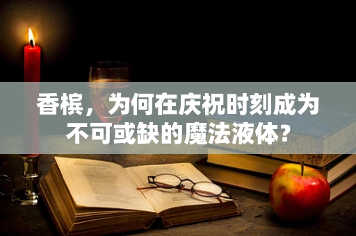 香槟，为何在庆祝时刻成为不可或缺的魔法液体？