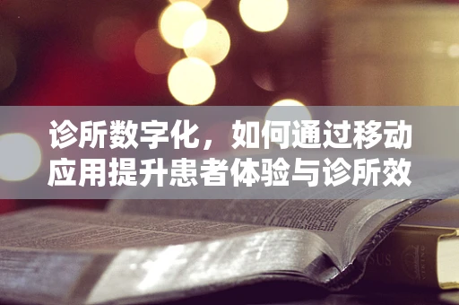 诊所数字化，如何通过移动应用提升患者体验与诊所效率？