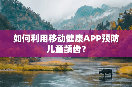 如何利用移动健康APP预防儿童龋齿？