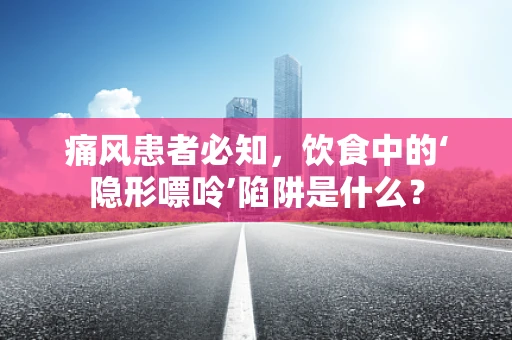 痛风患者必知，饮食中的‘隐形嘌呤’陷阱是什么？