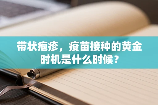 带状疱疹，疫苗接种的黄金时机是什么时候？