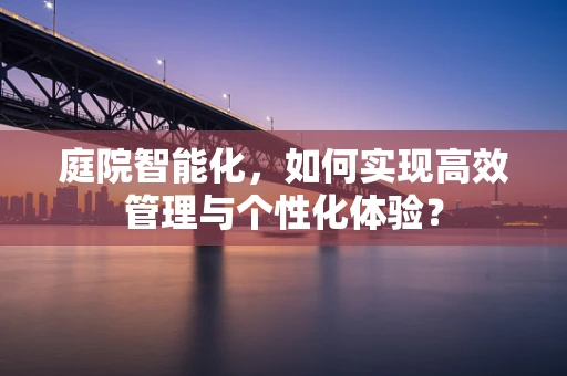 庭院智能化，如何实现高效管理与个性化体验？