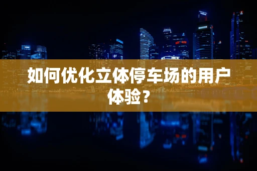 如何优化立体停车场的用户体验？