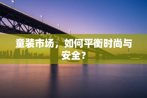 童装市场，如何平衡时尚与安全？