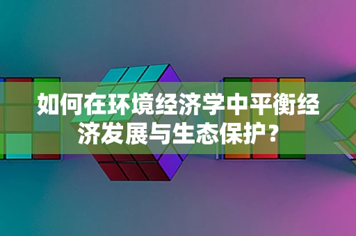 如何在环境经济学中平衡经济发展与生态保护？