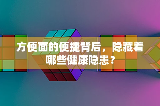 方便面的便捷背后，隐藏着哪些健康隐患？