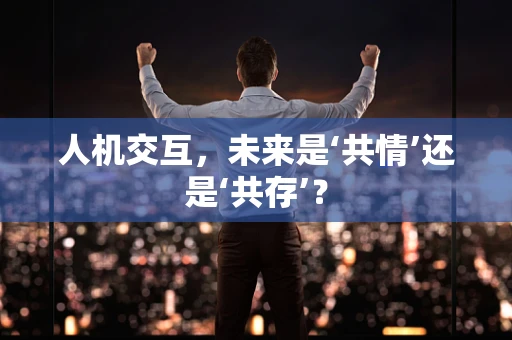 人机交互，未来是‘共情’还是‘共存’？