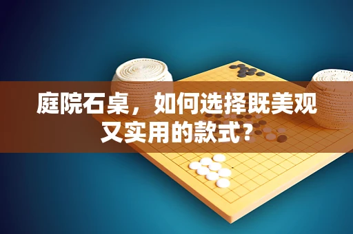 庭院石桌，如何选择既美观又实用的款式？