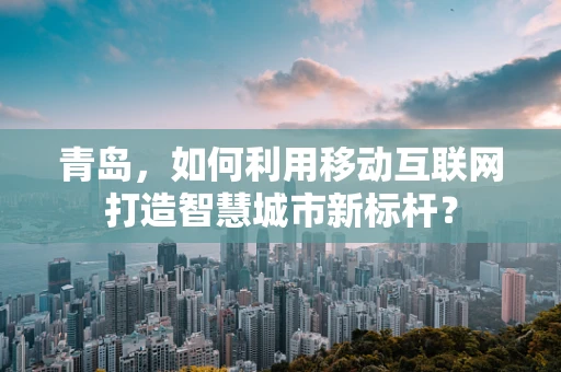 青岛，如何利用移动互联网打造智慧城市新标杆？