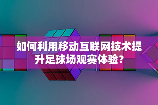 如何利用移动互联网技术提升足球场观赛体验？