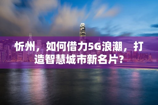 忻州，如何借力5G浪潮，打造智慧城市新名片？